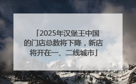 2025年汉堡王中国的门店总数将下降，新店将开在一、二线城市