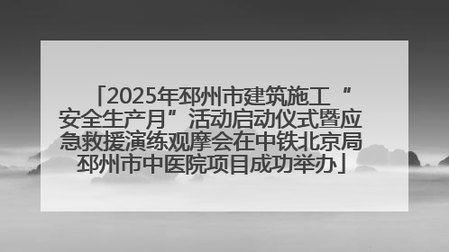 2025年邳州市建筑施工“安全生产月”活动启动仪式暨应急救援演练观摩会在中铁北京局邳州市中医院项目成功举办