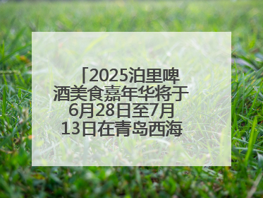 2025泊里啤酒美食嘉年华将于6月28日至7月13日在青岛西海岸新区举行