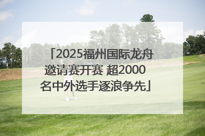 2025福州国际龙舟邀请赛开赛 超2000名中外选手逐浪争先