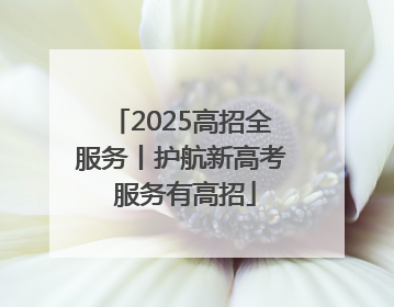2025高招全服务丨护航新高考 服务有高招