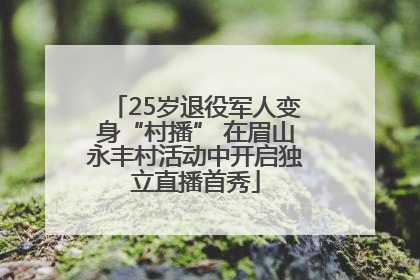 25岁退役军人变身“村播” 在眉山永丰村活动中开启独立直播首秀