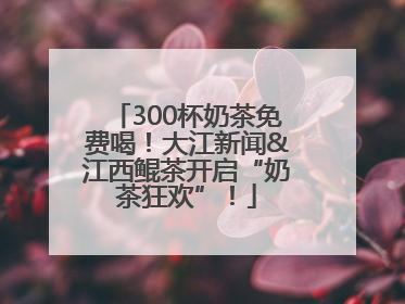 300杯奶茶免费喝！大江新闻&江西鲲茶开启“奶茶狂欢”！