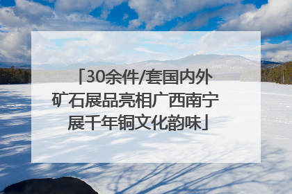 30余件/套国内外矿石展品亮相广西南宁 展千年铜文化韵味