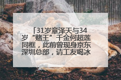 31岁章泽天与34岁“赌王”千金何超莲同框，此前曾现身京东深圳总部，请工友喝冰饮，点了300多杯