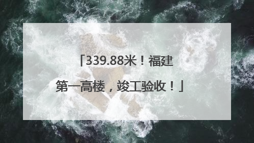 339.88米！福建第一高楼，竣工验收！