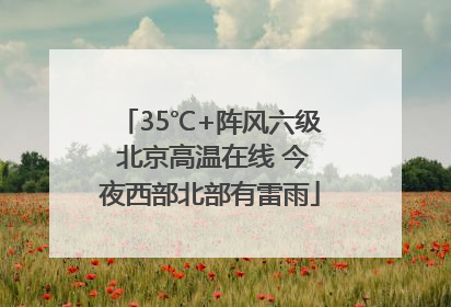 35℃+阵风六级 北京高温在线 今夜西部北部有雷雨
