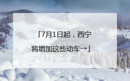 7月1日起，西宁将增加这些动车→