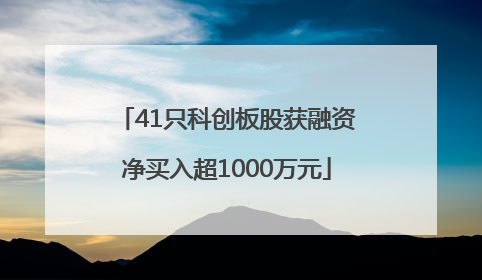 41只科创板股获融资净买入超1000万元
