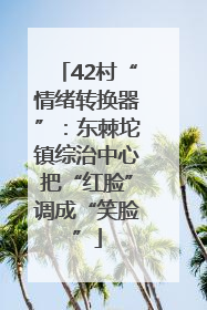 42村“情绪转换器”：东棘坨镇综治中心把“红脸”调成“笑脸”