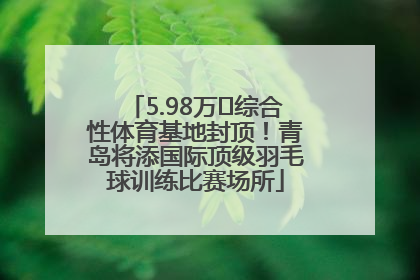5.98万㎡综合性体育基地封顶！青岛将添国际顶级羽毛球训练比赛场所
