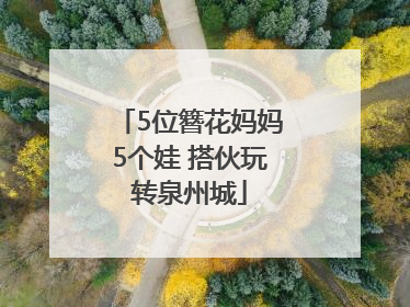 5位簪花妈妈5个娃 搭伙玩转泉州城