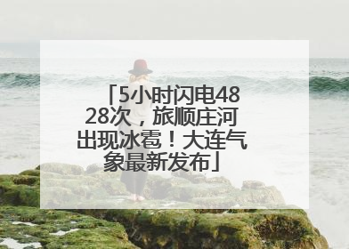 5小时闪电4828次，旅顺庄河出现冰雹！大连气象最新发布