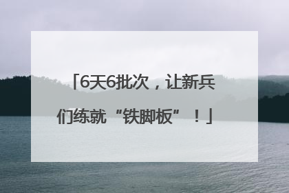 6天6批次，让新兵们练就“铁脚板”！
