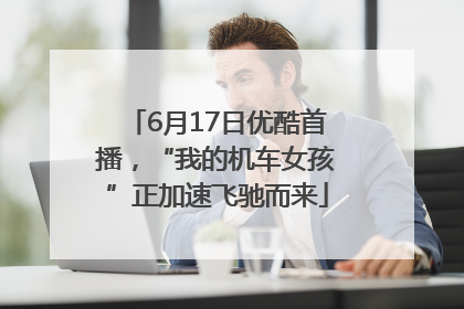 6月17日优酷首播，“我的机车女孩”正加速飞驰而来