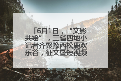 6月1日，“文影共绘”，三省四地小记者齐聚豫西松鹿欢乐谷，征文暨短视频大赛精彩启幕！