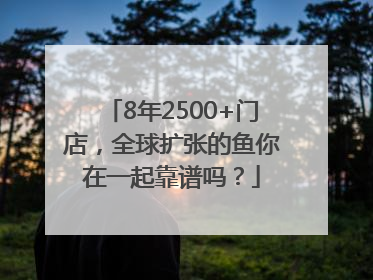 8年2500+门店，全球扩张的鱼你在一起靠谱吗？