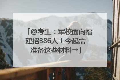 @考生：军校面向福建招386人！今起需准备这些材料→