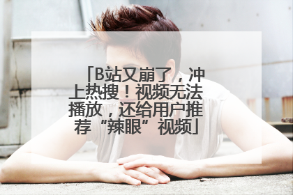B站又崩了，冲上热搜！视频无法播放，还给用户推荐“辣眼”视频