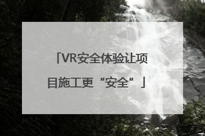 VR安全体验让项目施工更“安全”