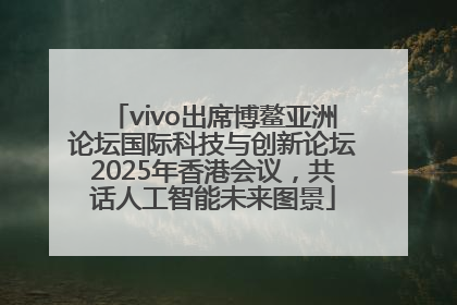 vivo出席博鳌亚洲论坛国际科技与创新论坛2025年香港会议，共话人工智能未来图景